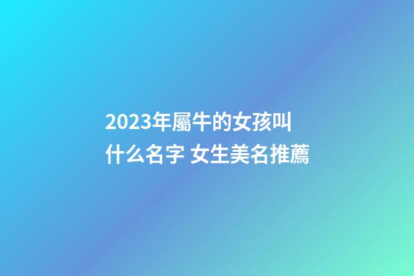 2023年屬牛的女孩叫什么名字 女生美名推薦